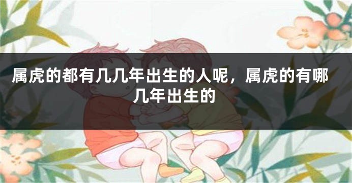 属虎的都有几几年出生的人呢，属虎的有哪几年出生的