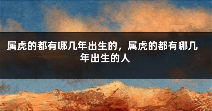 属虎的都有哪几年出生的，属虎的都有哪几年出生的人
