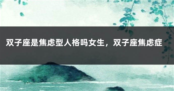 双子座是焦虑型人格吗女生，双子座焦虑症