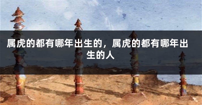 属虎的都有哪年出生的，属虎的都有哪年出生的人