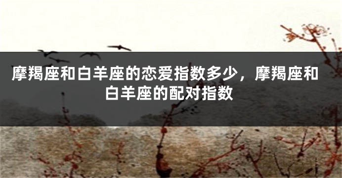 摩羯座和白羊座的恋爱指数多少，摩羯座和白羊座的配对指数