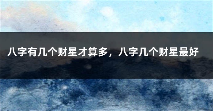 八字有几个财星才算多,八字几个财星最好
