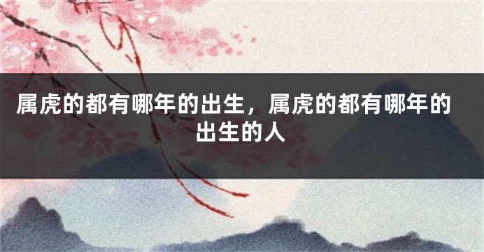 属虎的都有哪年的出生，属虎的都有哪年的出生的人