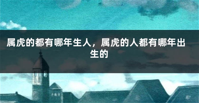 属虎的都有哪年生人，属虎的人都有哪年出生的