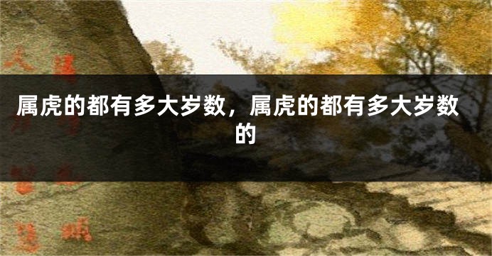 属虎的都有多大岁数，属虎的都有多大岁数的