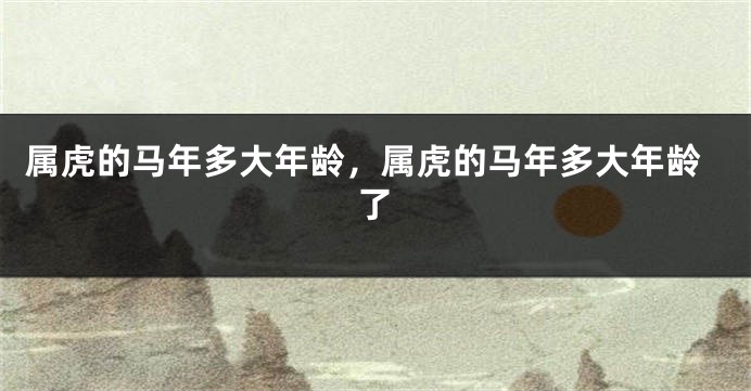 属虎的马年多大年龄，属虎的马年多大年龄了