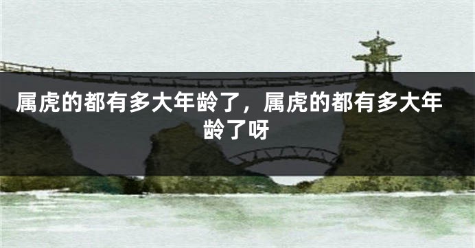 属虎的都有多大年龄了，属虎的都有多大年龄了呀
