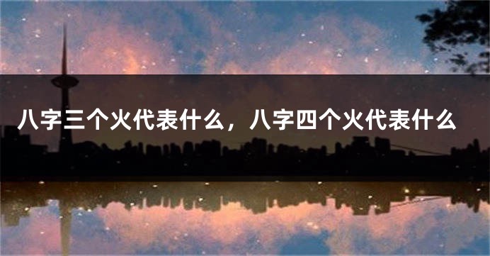 八字三个火代表什么，八字四个火代表什么