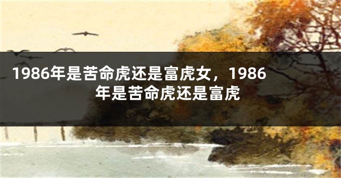 1986年是苦命虎还是富虎女，1986年是苦命虎还是富虎
