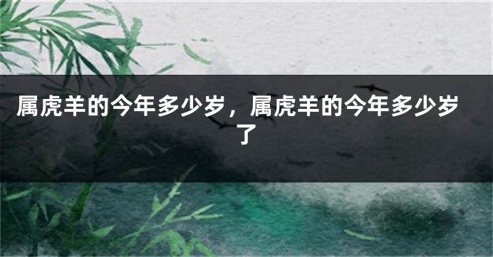 属虎羊的今年多少岁，属虎羊的今年多少岁了