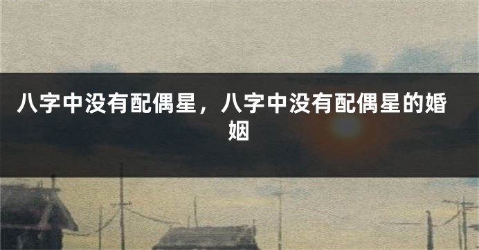 八字中没有配偶星，八字中没有配偶星的婚姻