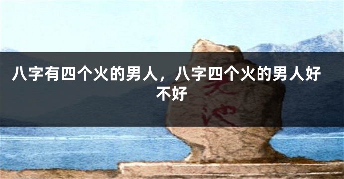 八字有四个火的男人，八字四个火的男人好不好
