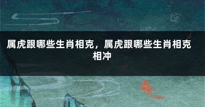 属虎跟哪些生肖相克，属虎跟哪些生肖相克相冲