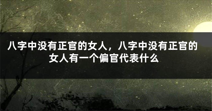 八字中没有正官的女人，八字中没有正官的女人有一个偏官代表什么