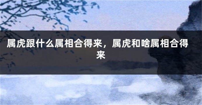 属虎跟什么属相合得来，属虎和啥属相合得来
