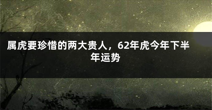 属虎要珍惜的两大贵人，62年虎今年下半年运势