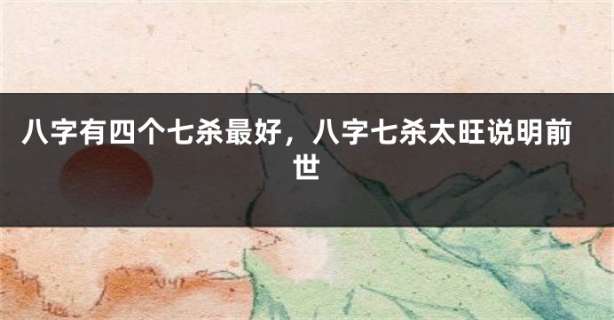 八字有四个七杀最好，八字七杀太旺说明前世