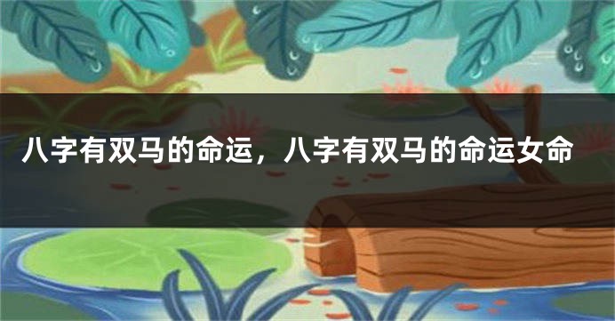 八字有双马的命运，八字有双马的命运女命