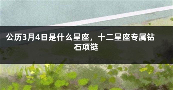 公历3月4日是什么星座，十二星座专属钻石项链