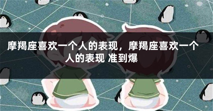 摩羯座喜欢一个人的表现，摩羯座喜欢一个人的表现 准到爆