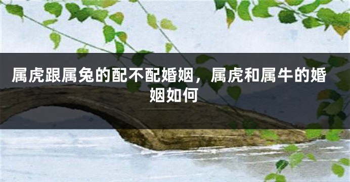 属虎跟属兔的配不配婚姻，属虎和属牛的婚姻如何