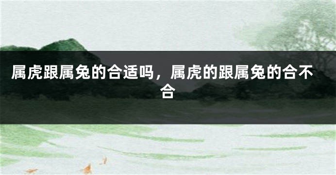 属虎跟属兔的合适吗，属虎的跟属兔的合不合