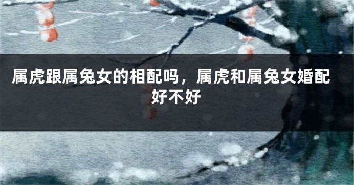 属虎跟属兔女的相配吗，属虎和属兔女婚配好不好