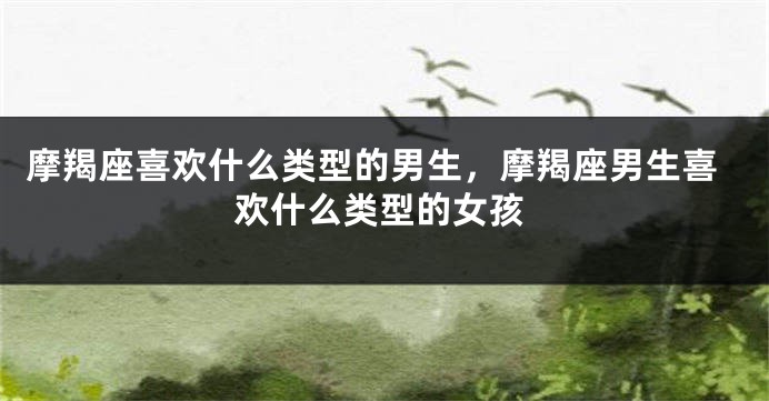 摩羯座喜欢什么类型的男生，摩羯座男生喜欢什么类型的女孩