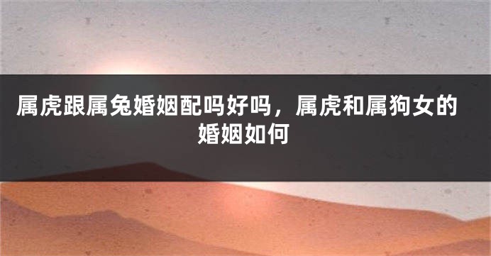 属虎跟属兔婚姻配吗好吗，属虎和属狗女的婚姻如何