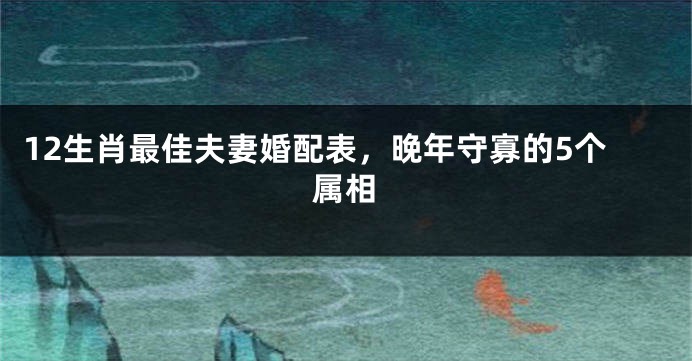 12生肖最佳夫妻婚配表，晚年守寡的5个属相