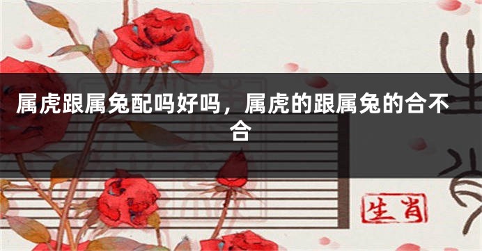 属虎跟属兔配吗好吗，属虎的跟属兔的合不合