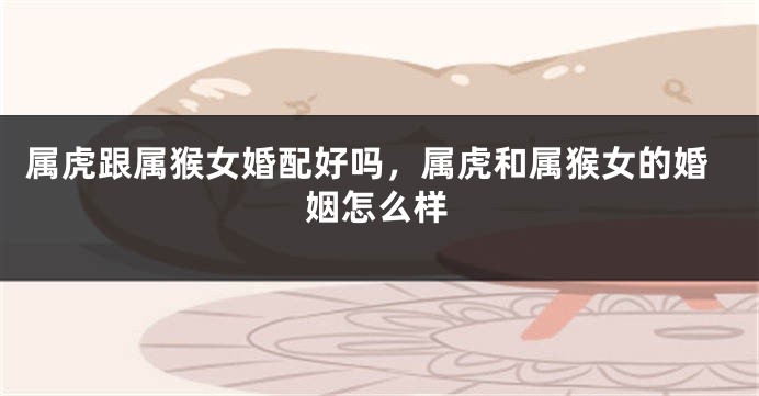 属虎跟属猴女婚配好吗，属虎和属猴女的婚姻怎么样