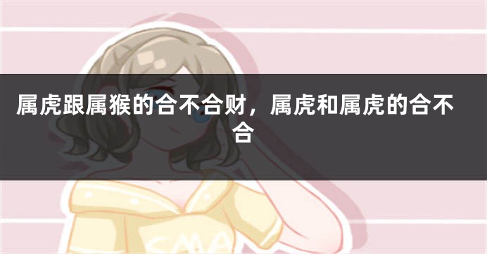 属虎跟属猴的合不合财，属虎和属虎的合不合