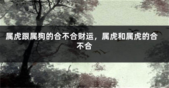 属虎跟属狗的合不合财运，属虎和属虎的合不合