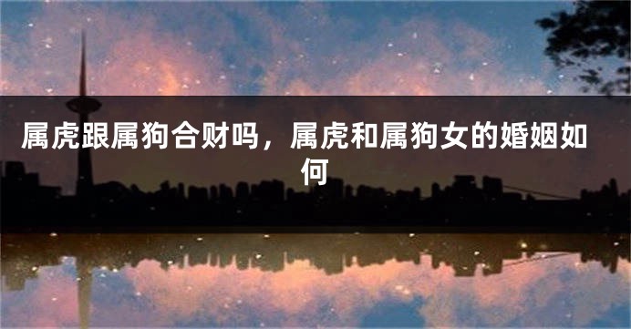 属虎跟属狗合财吗，属虎和属狗女的婚姻如何