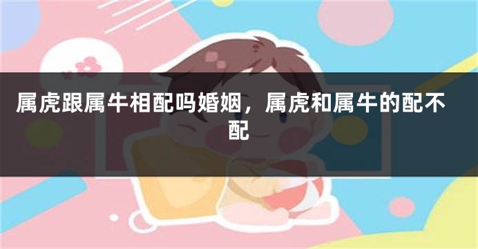 属虎跟属牛相配吗婚姻，属虎和属牛的配不配