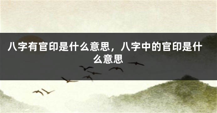 八字有官印是什么意思，八字中的官印是什么意思