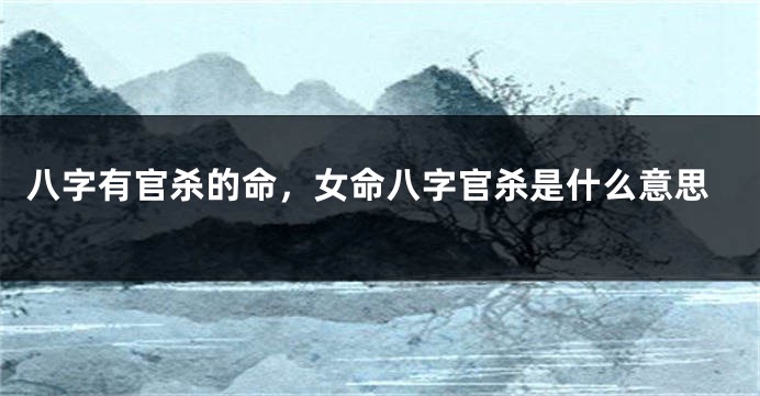 八字有官杀的命，女命八字官杀是什么意思