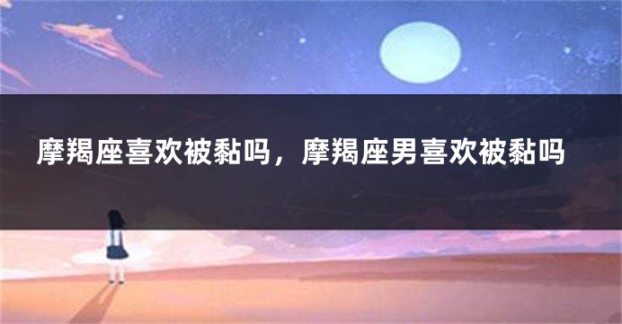 摩羯座喜欢被黏吗，摩羯座男喜欢被黏吗