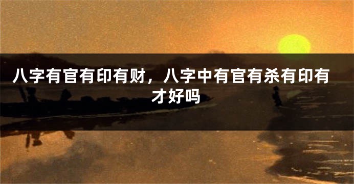 八字有官有印有财,八字中有官有杀有印有才好吗