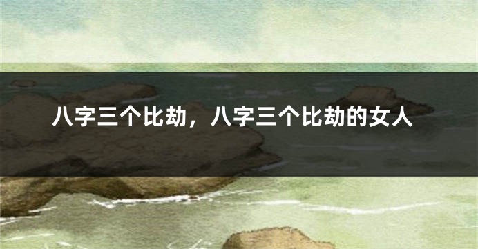 八字三个比劫，八字三个比劫的女人