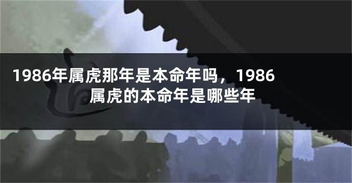 1986年属虎那年是本命年吗，1986属虎的本命年是哪些年