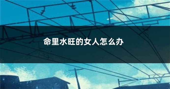 命里水旺的女人怎么办
