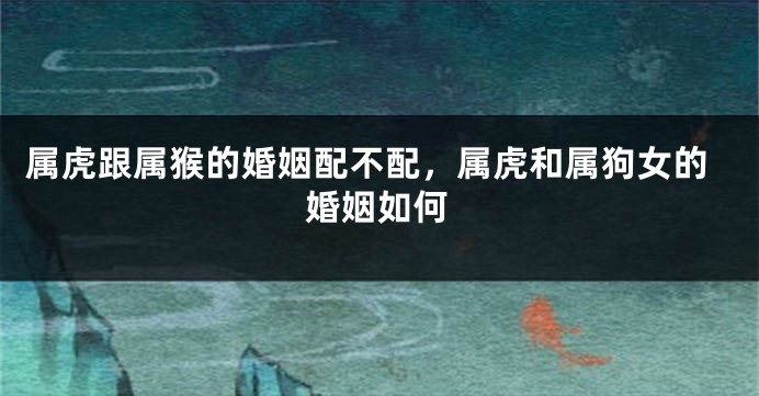 属虎跟属猴的婚姻配不配，属虎和属狗女的婚姻如何