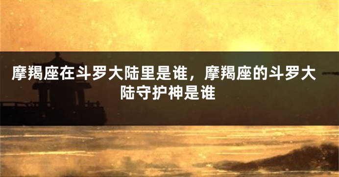 摩羯座在斗罗大陆里是谁，摩羯座的斗罗大陆守护神是谁