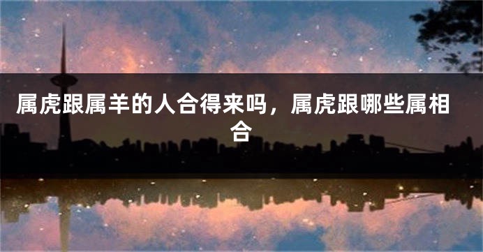 属虎跟属羊的人合得来吗，属虎跟哪些属相合