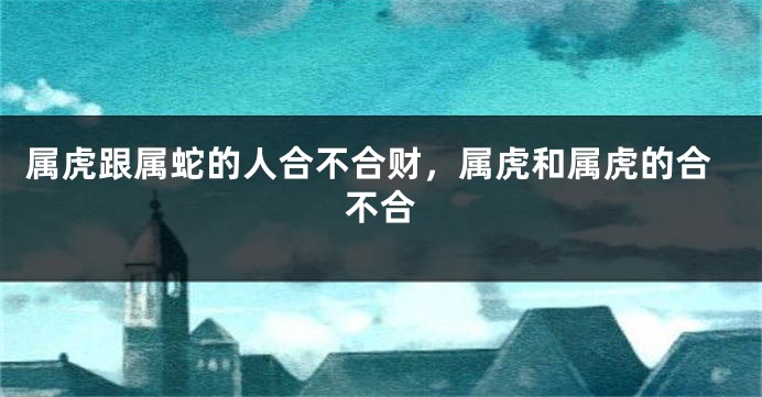属虎跟属蛇的人合不合财，属虎和属虎的合不合