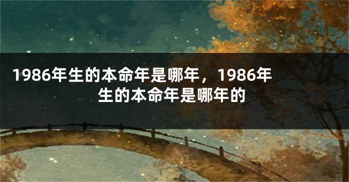 1986年生的本命年是哪年，1986年生的本命年是哪年的