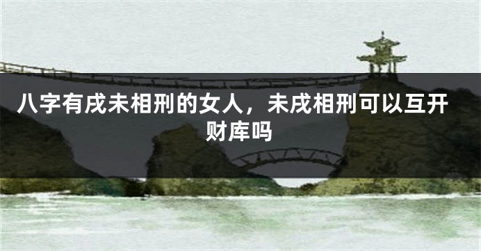 八字有戌未相刑的女人，未戌相刑可以互开财库吗
