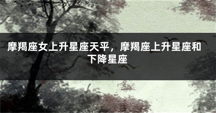 摩羯座女上升星座天平，摩羯座上升星座和下降星座